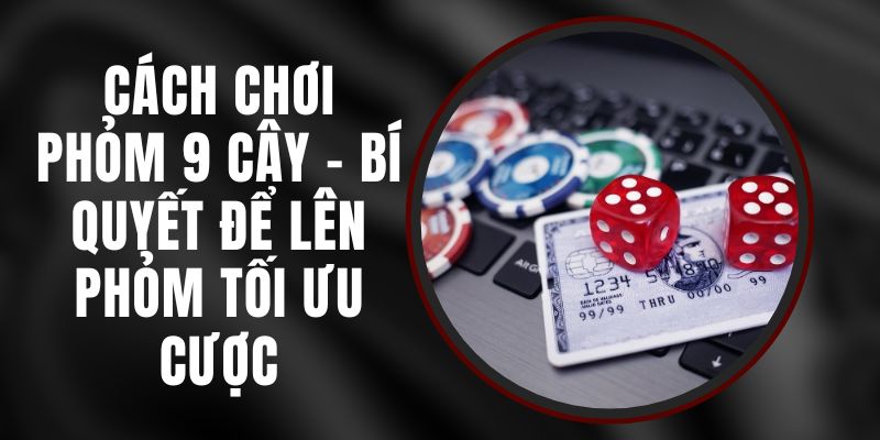 Cách Chơi Phỏm 9 Cây – Bí Quyết Để Lên Phỏm Tối Ưu Cược