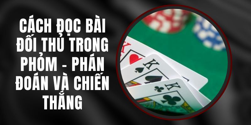 Cách Đọc Bài Đối Thủ Trong Phỏm – Phán Đoán Và Chiến Thắng