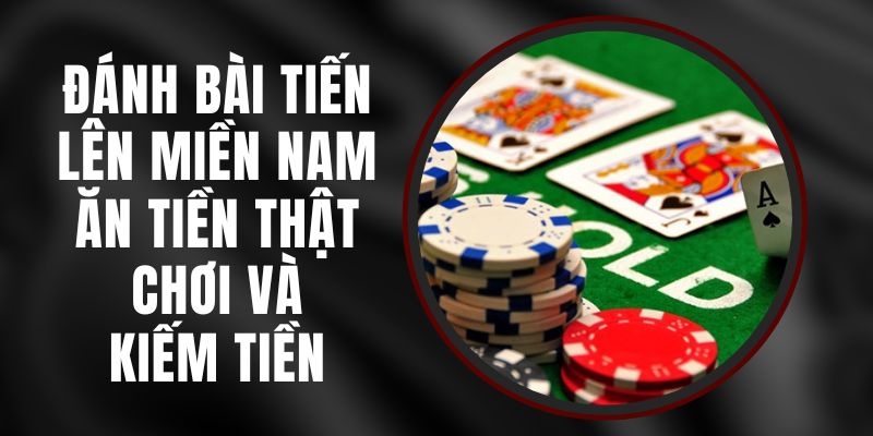 Đánh Bài Tiến Lên Miền Nam Ăn Tiền Thật – Chơi Và Kiếm Tiền