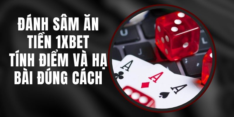 Đánh Sâm Ăn Tiền 1xbet – Tính Điểm Và Hạ Bài Đúng Cách